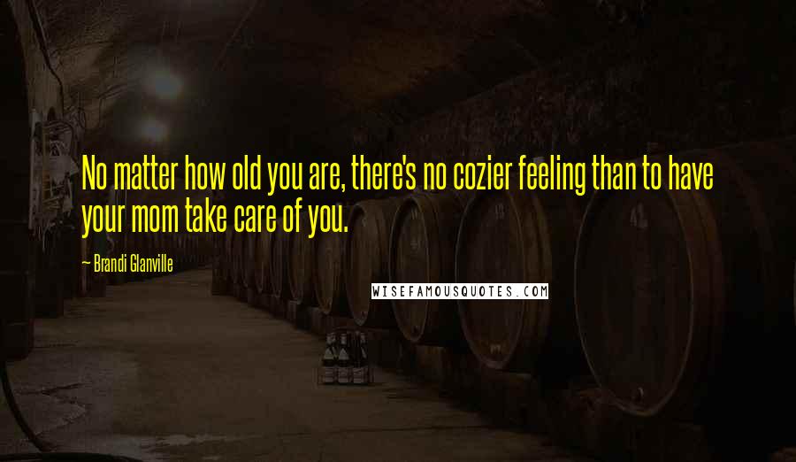 Brandi Glanville quotes: No matter how old you are, there's no cozier feeling than to have your mom take care of you.