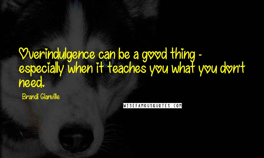 Brandi Glanville quotes: Overindulgence can be a good thing - especially when it teaches you what you don't need.