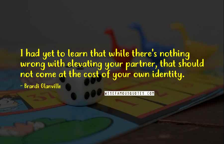 Brandi Glanville quotes: I had yet to learn that while there's nothing wrong with elevating your partner, that should not come at the cost of your own identity. Brandi Glanville quotes: I had yet to learn that while there's nothing wrong with elevating your partner, that should not come at the cost of your own identity.