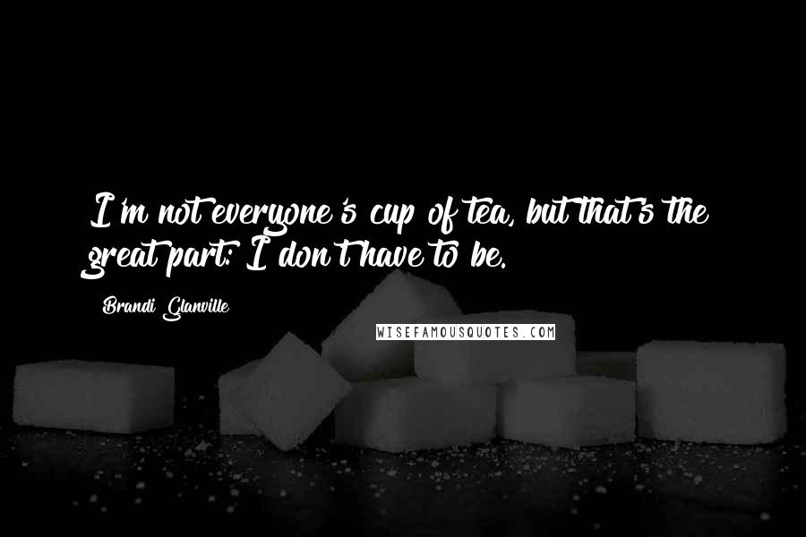 Brandi Glanville quotes: I'm not everyone's cup of tea, but that's the great part: I don't have to be.