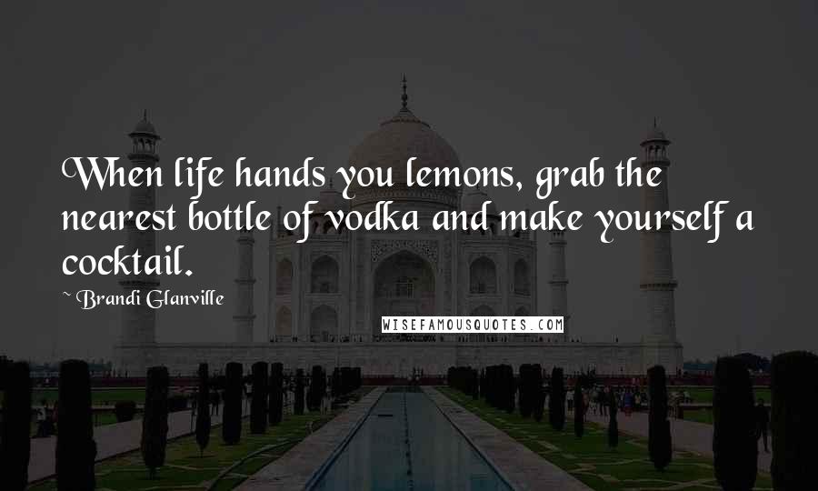 Brandi Glanville quotes: When life hands you lemons, grab the nearest bottle of vodka and make yourself a cocktail.