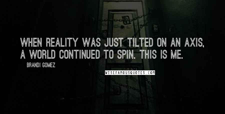 Brandi Gomez quotes: When reality was just tilted on an axis, a world continued to spin. This is me.