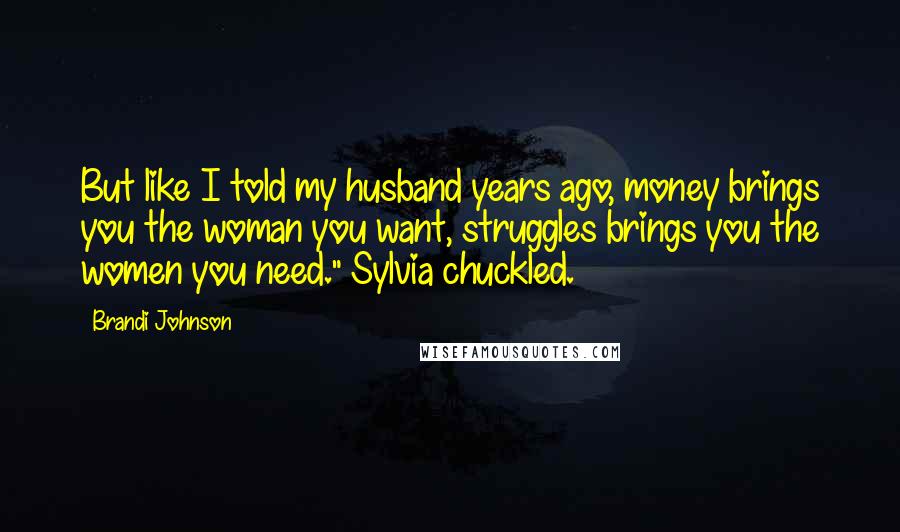 Brandi Johnson quotes: But like I told my husband years ago, money brings you the woman you want, struggles brings you the women you need." Sylvia chuckled.