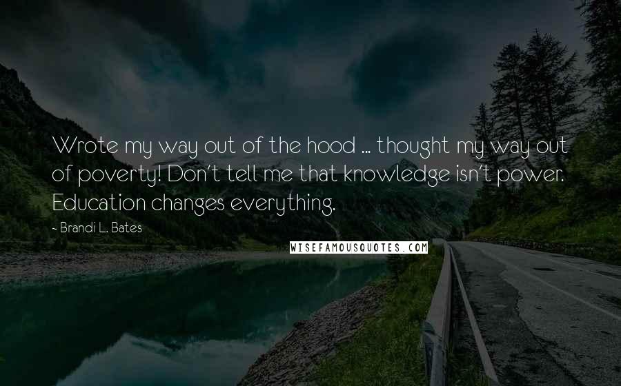 Brandi L. Bates quotes: Wrote my way out of the hood ... thought my way out of poverty! Don't tell me that knowledge isn't power. Education changes everything. Brandi L. Bates quotes: Wrote my way out of the hood ... thought my way out of poverty! Don't tell me that knowledge isn't power. Education changes everything.
