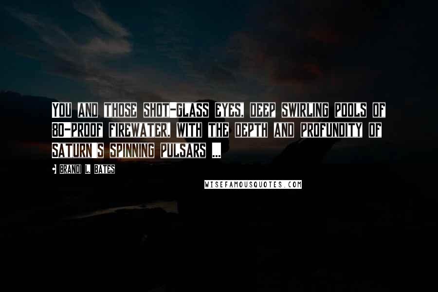 Brandi L. Bates quotes: You and those shot-glass eyes, deep swirling pools of 80-proof firewater, with the depth and profundity of Saturn's spinning pulsars ...