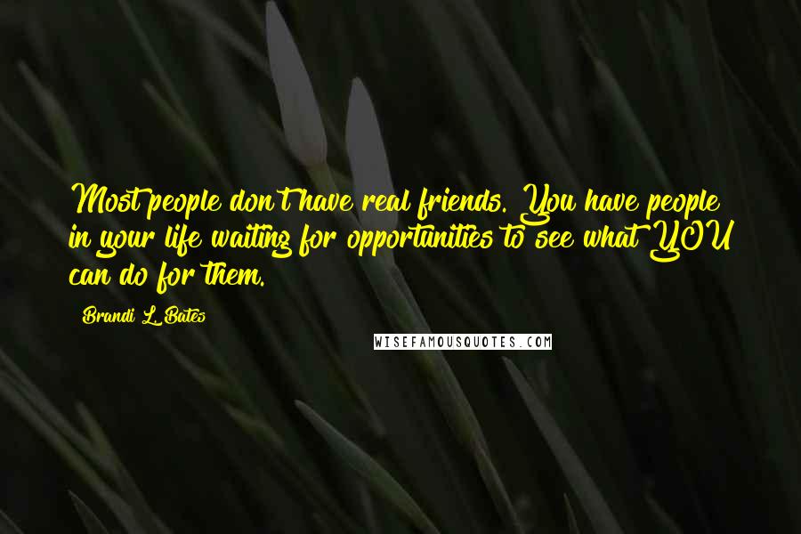 Brandi L. Bates quotes: Most people don't have real friends. You have people in your life waiting for opportunities to see what YOU can do for them. Brandi L. Bates quotes: Most people don't have real friends. You have people in your life waiting for opportunities to see what YOU can do for them.