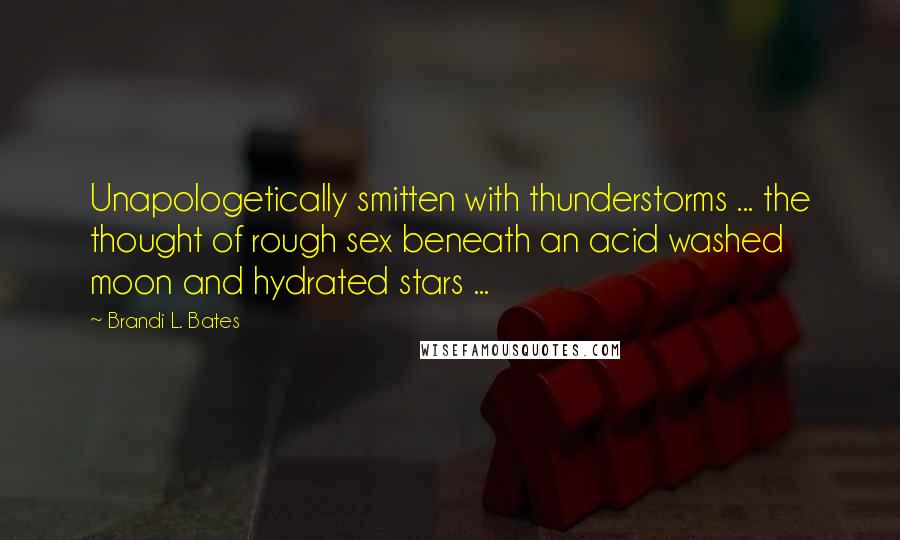Brandi L. Bates quotes: Unapologetically smitten with thunderstorms ... the thought of rough sex beneath an acid washed moon and hydrated stars ... Brandi L. Bates quotes: Unapologetically smitten with thunderstorms ... the thought of rough sex beneath an acid washed moon and hydrated stars ...