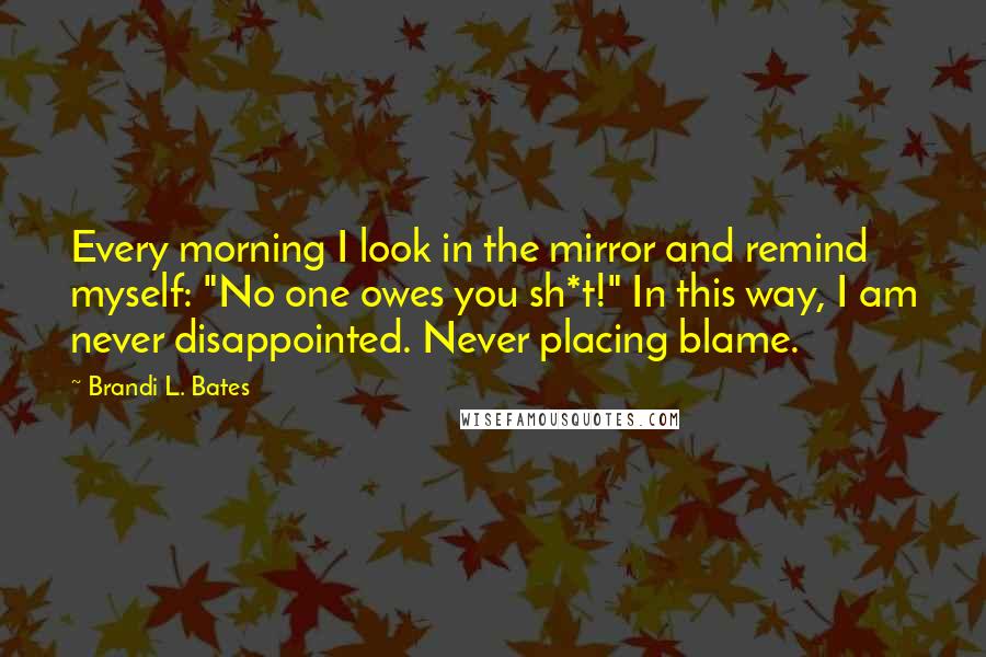 Brandi L. Bates quotes: Every morning I look in the mirror and remind myself: "No one owes you sh*t!" In this way, I am never disappointed. Never placing blame.