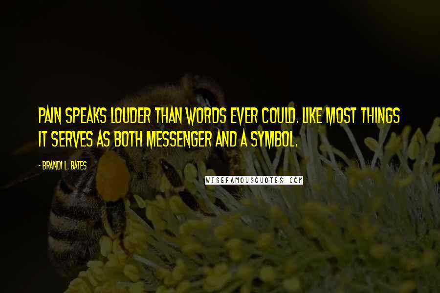 Brandi L. Bates quotes: Pain speaks louder than words ever could. Like most things it serves as both messenger and a symbol.
