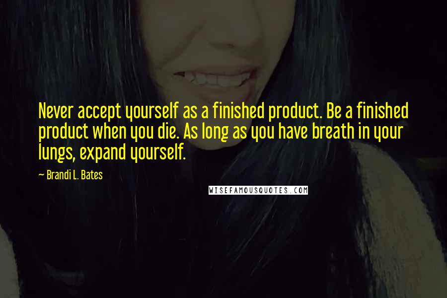Brandi L. Bates quotes: Never accept yourself as a finished product. Be a finished product when you die. As long as you have breath in your lungs, expand yourself.