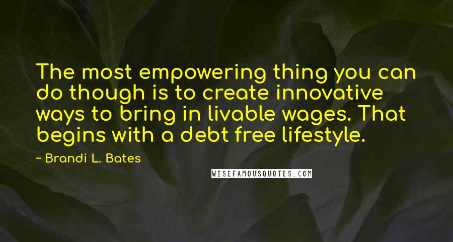 Brandi L. Bates quotes: The most empowering thing you can do though is to create innovative ways to bring in livable wages. That begins with a debt free lifestyle.