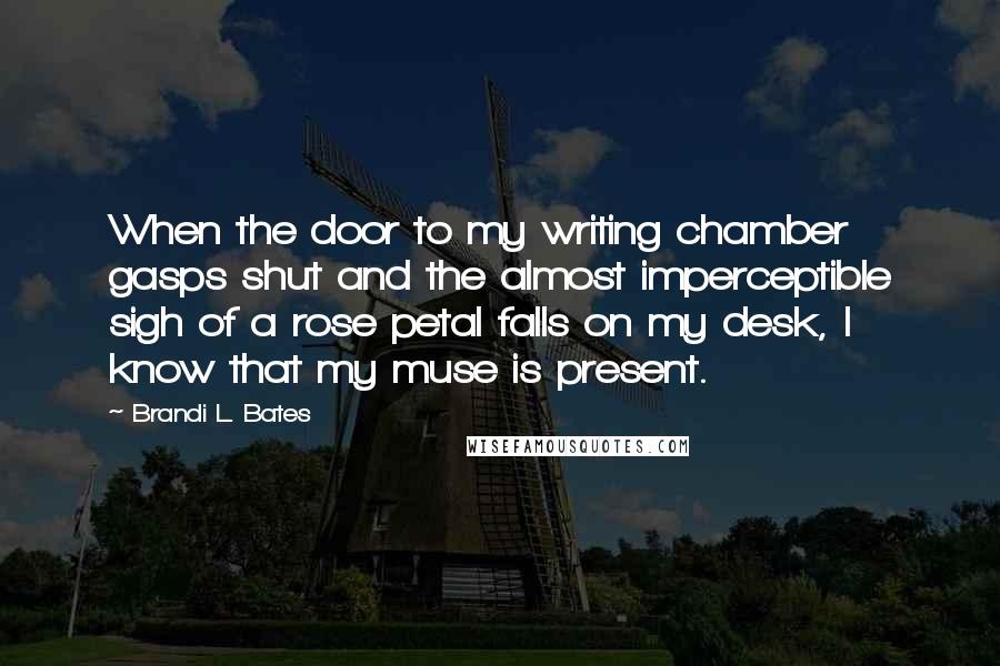 Brandi L. Bates quotes: When the door to my writing chamber gasps shut and the almost imperceptible sigh of a rose petal falls on my desk, I know that my muse is present.
