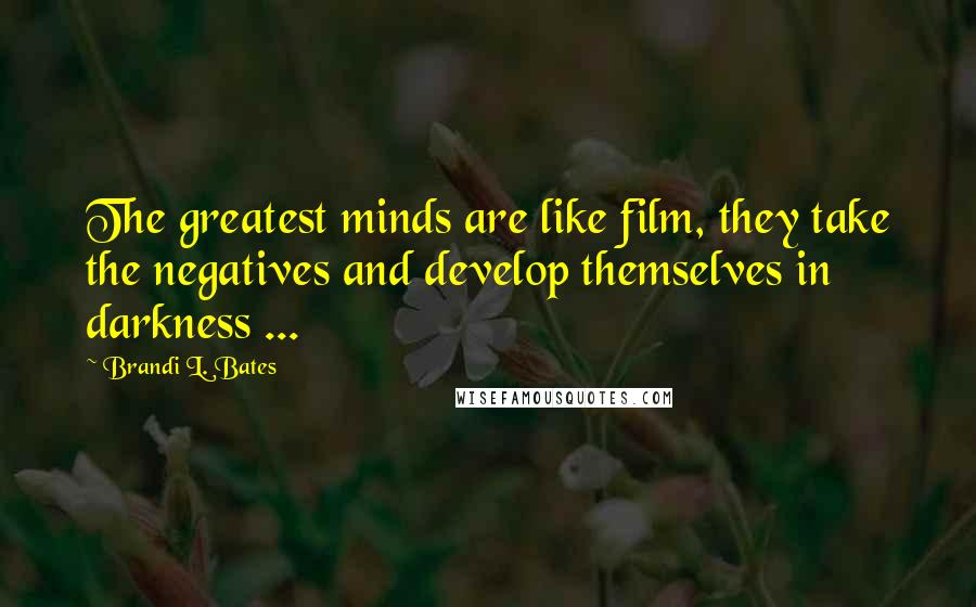 Brandi L. Bates quotes: The greatest minds are like film, they take the negatives and develop themselves in darkness ...