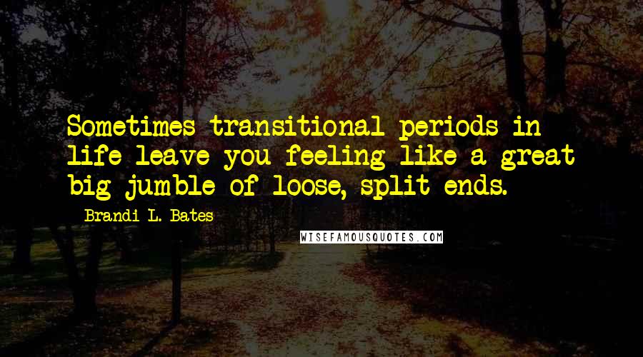 Brandi L. Bates quotes: Sometimes transitional periods in life leave you feeling like a great big jumble of loose, split ends. Brandi L. Bates quotes: Sometimes transitional periods in life leave you feeling like a great big jumble of loose, split ends.