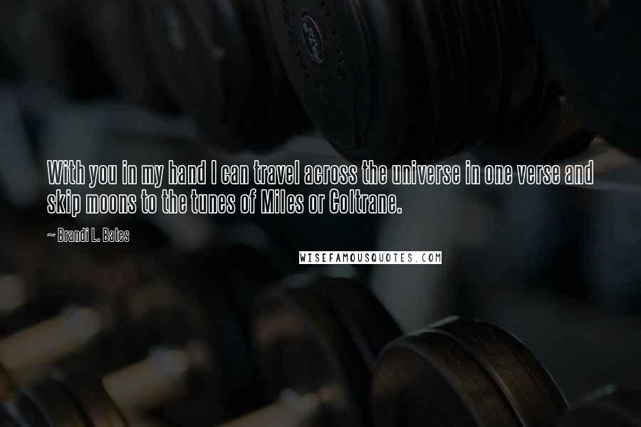 Brandi L. Bates quotes: With you in my hand I can travel across the universe in one verse and skip moons to the tunes of Miles or Coltrane.