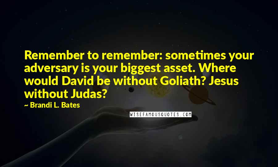 Brandi L. Bates quotes: Remember to remember: sometimes your adversary is your biggest asset. Where would David be without Goliath? Jesus without Judas? Brandi L. Bates quotes: Remember to remember: sometimes your adversary is your biggest asset. Where would David be without Goliath? Jesus without Judas?