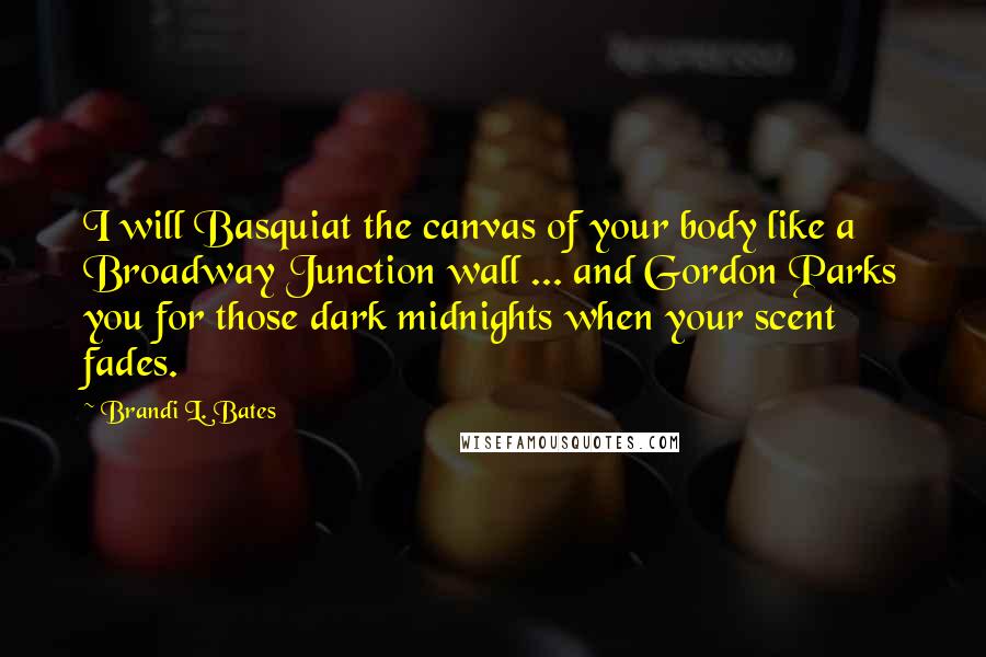 Brandi L. Bates quotes: I will Basquiat the canvas of your body like a Broadway Junction wall ... and Gordon Parks you for those dark midnights when your scent fades. Brandi L. Bates quotes: I will Basquiat the canvas of your body like a Broadway Junction wall ... and Gordon Parks you for those dark midnights when your scent fades.