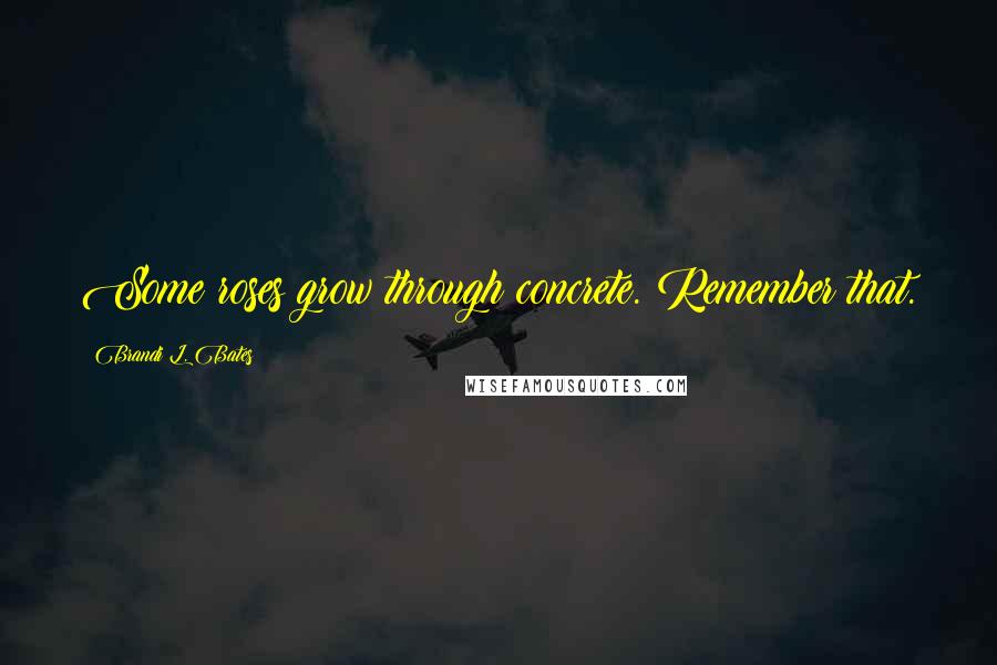 Brandi L. Bates quotes: Some roses grow through concrete. Remember that.