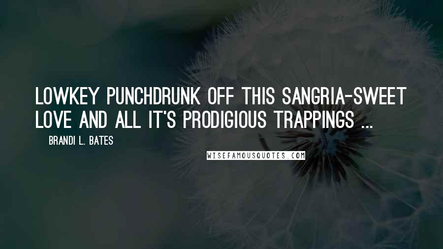 Brandi L. Bates quotes: Lowkey punchdrunk off this Sangria-sweet love and all it's prodigious trappings ...