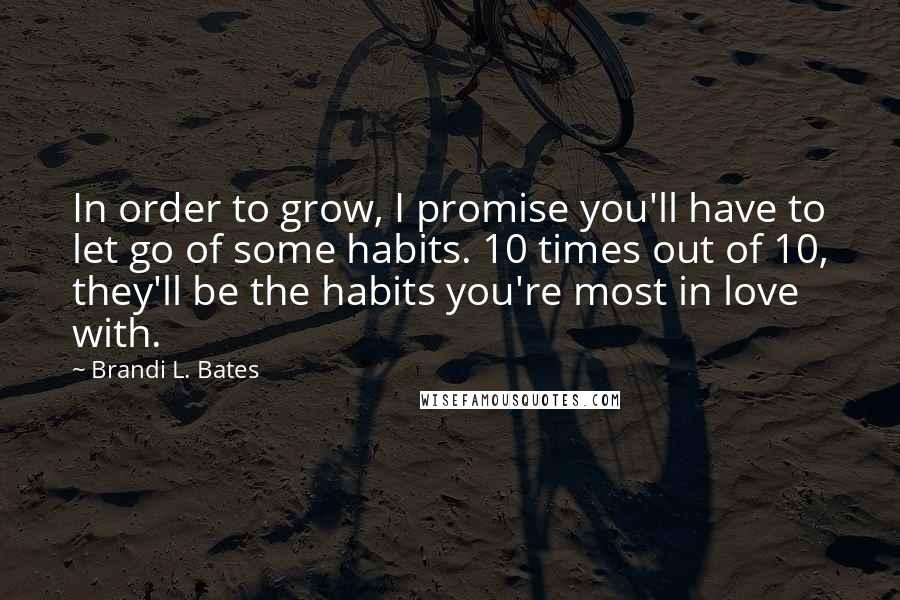 Brandi L. Bates quotes: In order to grow, I promise you'll have to let go of some habits. 10 times out of 10, they'll be the habits you're most in love with.