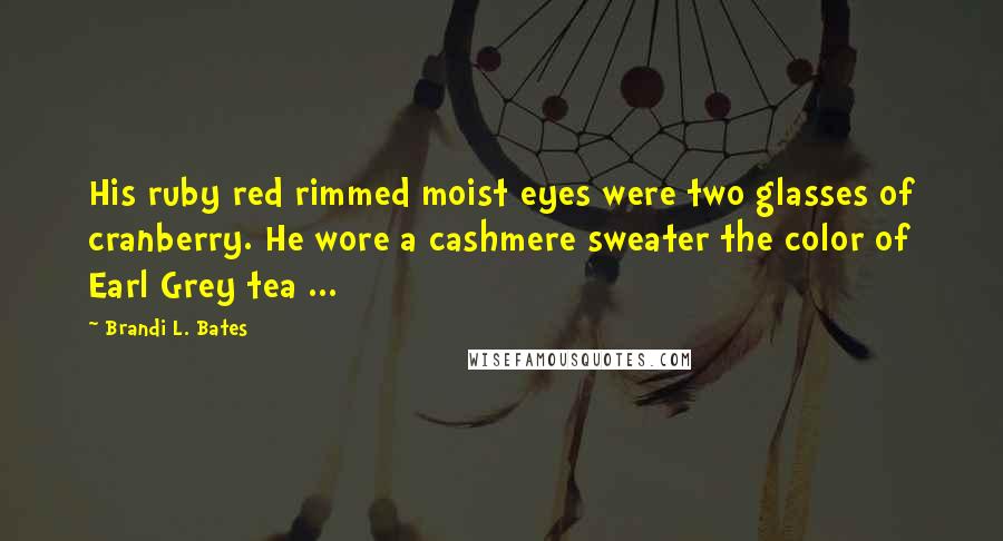 Brandi L. Bates quotes: His ruby red rimmed moist eyes were two glasses of cranberry. He wore a cashmere sweater the color of Earl Grey tea ... Brandi L. Bates quotes: His ruby red rimmed moist eyes were two glasses of cranberry. He wore a cashmere sweater the color of Earl Grey tea ...