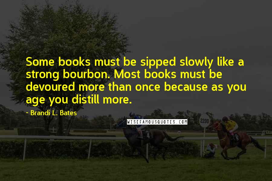 Brandi L. Bates quotes: Some books must be sipped slowly like a strong bourbon. Most books must be devoured more than once because as you age you distill more.