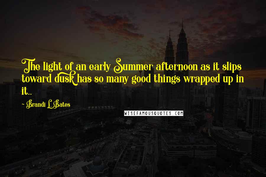 Brandi L. Bates quotes: The light of an early Summer afternoon as it slips toward dusk has so many good things wrapped up in it..