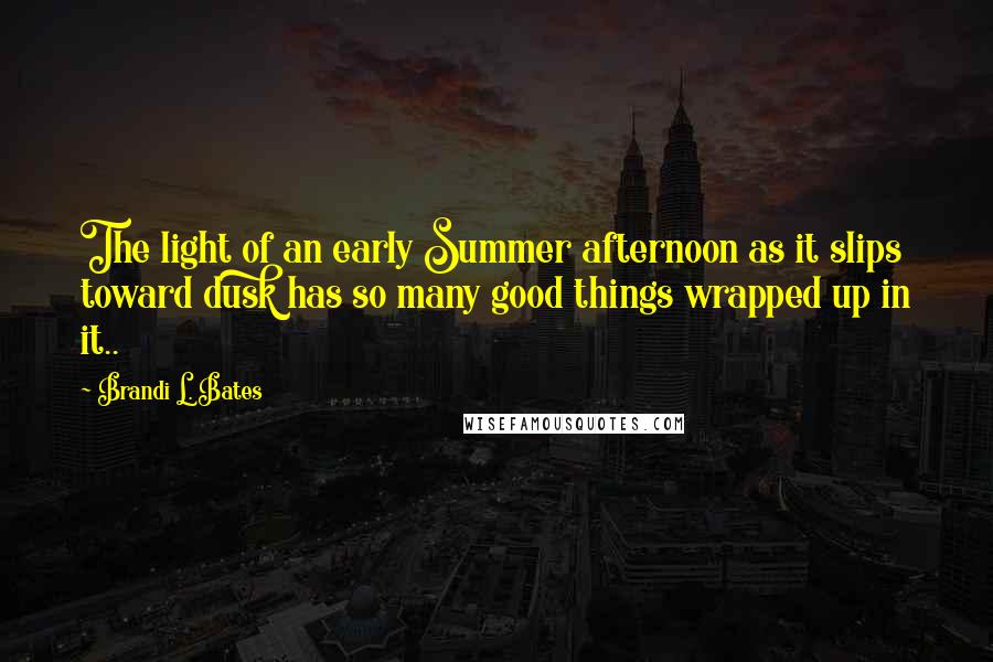 Brandi L. Bates quotes: The light of an early Summer afternoon as it slips toward dusk has so many good things wrapped up in it.. Brandi L. Bates quotes: The light of an early Summer afternoon as it slips toward dusk has so many good things wrapped up in it..