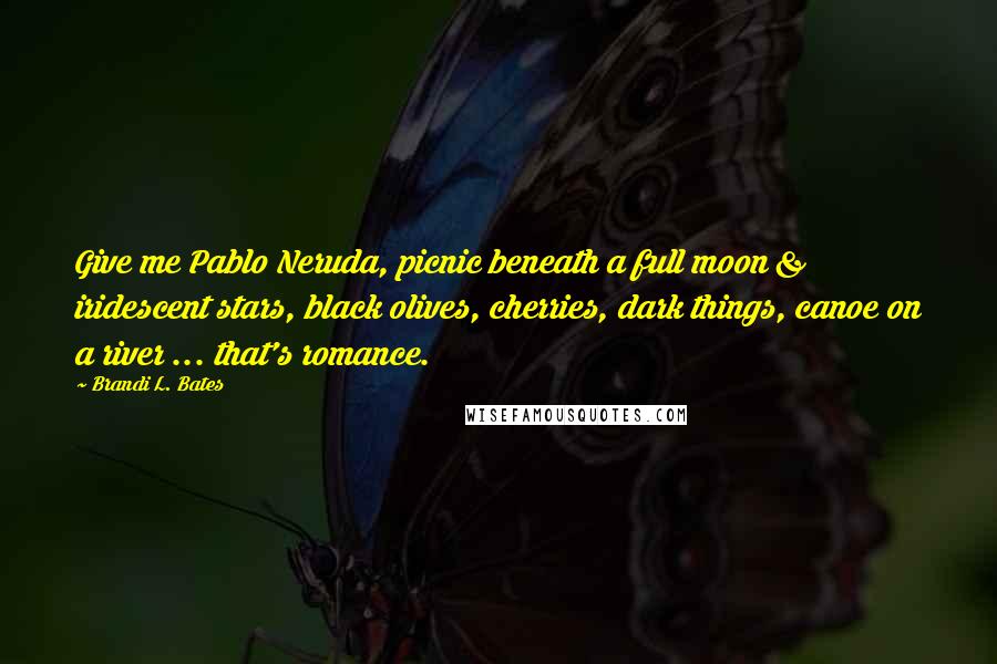 Brandi L. Bates quotes: Give me Pablo Neruda, picnic beneath a full moon & iridescent stars, black olives, cherries, dark things, canoe on a river ... that's romance. Brandi L. Bates quotes: Give me Pablo Neruda, picnic beneath a full moon & iridescent stars, black olives, cherries, dark things, canoe on a river ... that's romance.