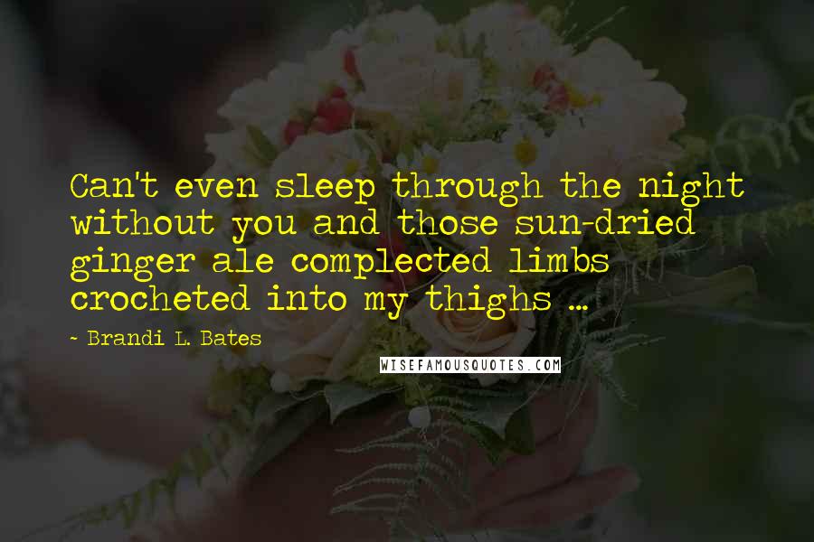 Brandi L. Bates quotes: Can't even sleep through the night without you and those sun-dried ginger ale complected limbs crocheted into my thighs ...