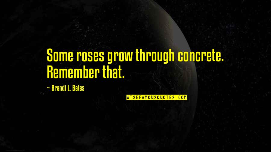 Brandi L Bates Quotes Quotes By Brandi L. Bates: Some roses grow through concrete. Remember that.