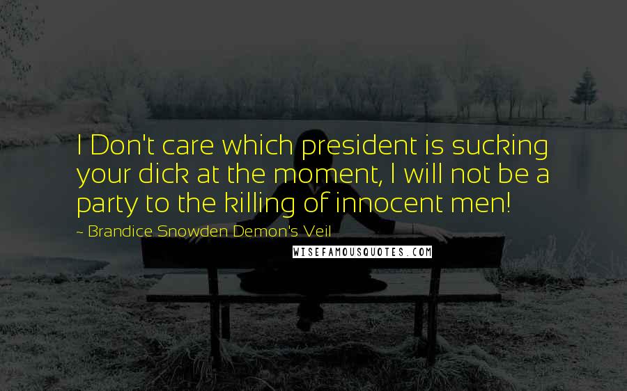 Brandice Snowden Demon's Veil quotes: I Don't care which president is sucking your dick at the moment, I will not be a party to the killing of innocent men! Brandice Snowden Demon's Veil quotes: I Don't care which president is sucking your dick at the moment, I will not be a party to the killing of innocent men!