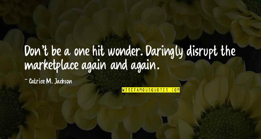 Branding And Marketing Quotes By Catrice M. Jackson: Don't be a one hit wonder. Daringly disrupt Branding And Marketing Quotes By Catrice M. Jackson: Don't be a one hit wonder. Daringly disrupt