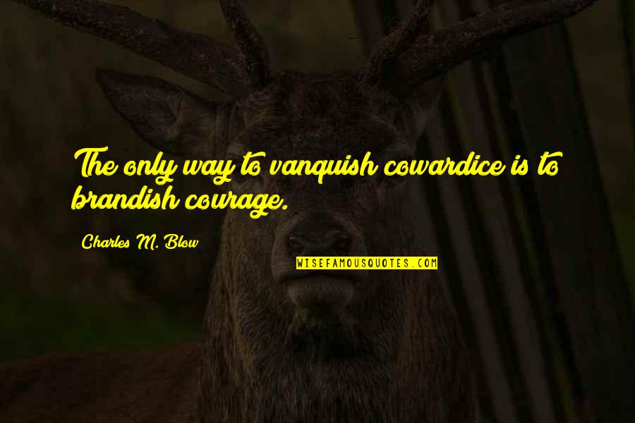 Brandish Quotes By Charles M. Blow: The only way to vanquish cowardice is to