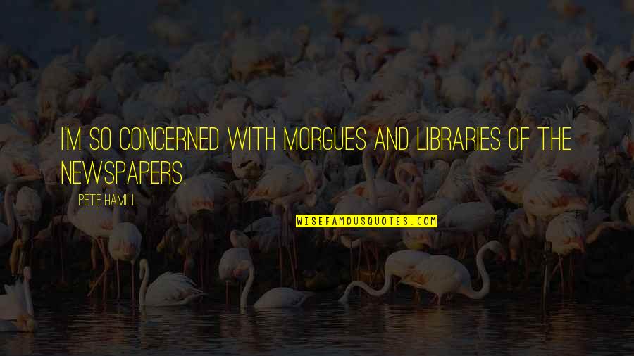 Brandkamps Quotes By Pete Hamill: I'm so concerned with morgues and libraries of