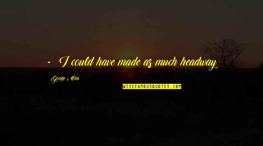 Brandlective Quotes By George Wier: - I could have made as much headway Brandlective Quotes By George Wier: - I could have made as much headway
