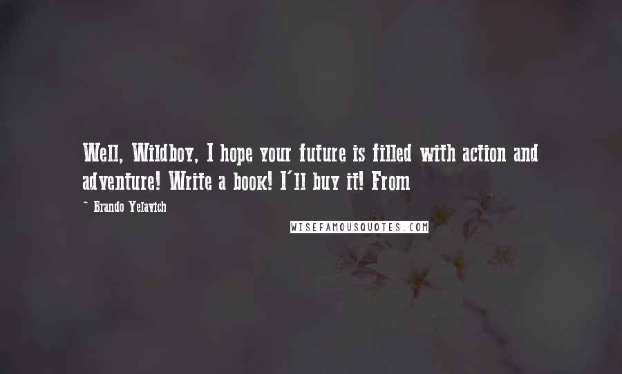 Brando Yelavich quotes: Well, Wildboy, I hope your future is filled with action and adventure! Write a book! I'll buy it! From Brando Yelavich quotes: Well, Wildboy, I hope your future is filled with action and adventure! Write a book! I'll buy it! From
