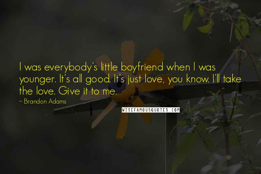 Brandon Adams quotes: I was everybody's little boyfriend when I was younger. It's all good. It's just love, you know. I'll take the love. Give it to me.