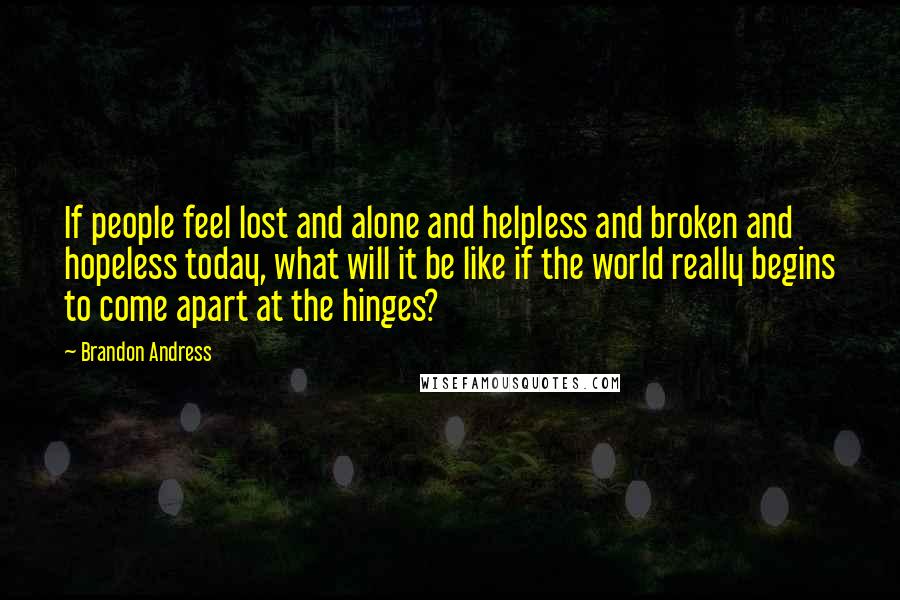 Brandon Andress quotes: If people feel lost and alone and helpless and broken and hopeless today, what will it be like if the world really begins to come apart at the hinges?