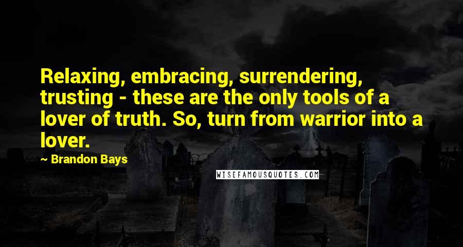 Brandon Bays quotes: Relaxing, embracing, surrendering, trusting - these are the only tools of a lover of truth. So, turn from warrior into a lover.