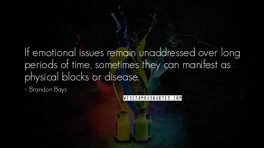 Brandon Bays quotes: If emotional issues remain unaddressed over long periods of time, sometimes they can manifest as physical blocks or disease.