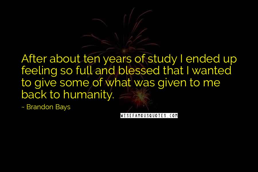 Brandon Bays quotes: After about ten years of study I ended up feeling so full and blessed that I wanted to give some of what was given to me back to humanity.