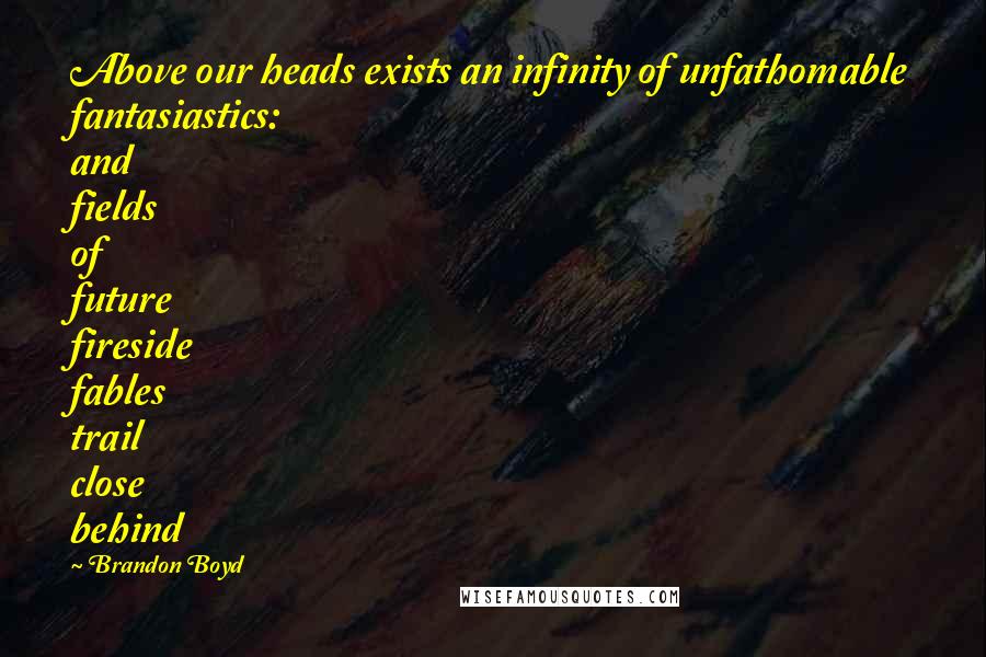 Brandon Boyd quotes: Above our heads exists an infinity of unfathomable fantasiastics: and fields of future fireside fables trail close behind Brandon Boyd quotes: Above our heads exists an infinity of unfathomable fantasiastics: and fields of future fireside fables trail close behind