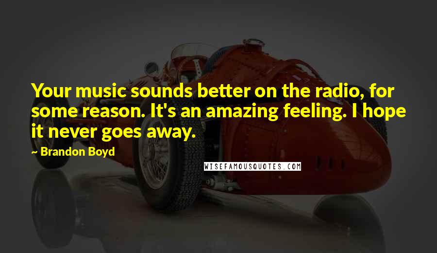 Brandon Boyd quotes: Your music sounds better on the radio, for some reason. It's an amazing feeling. I hope it never goes away. Brandon Boyd quotes: Your music sounds better on the radio, for some reason. It's an amazing feeling. I hope it never goes away.