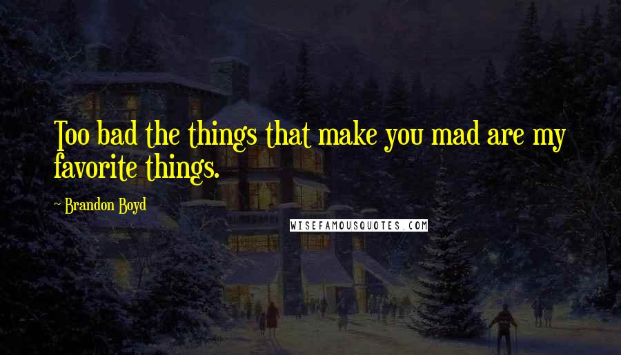 Brandon Boyd quotes: Too bad the things that make you mad are my favorite things.