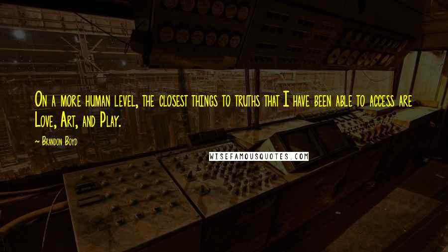 Brandon Boyd quotes: On a more human level, the closest things to truths that I have been able to access are Love, Art, and Play. Brandon Boyd quotes: On a more human level, the closest things to truths that I have been able to access are Love, Art, and Play.