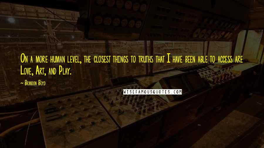 Brandon Boyd quotes: On a more human level, the closest things to truths that I have been able to access are Love, Art, and Play.