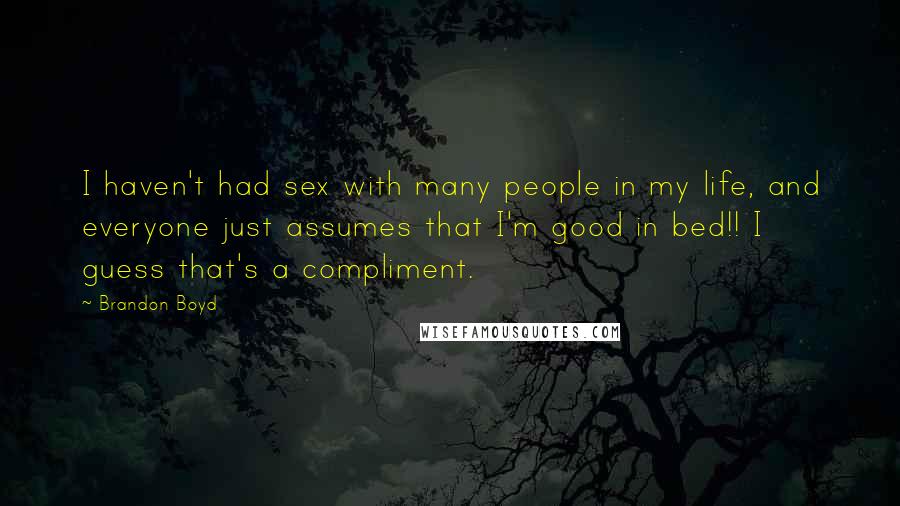 Brandon Boyd quotes: I haven't had sex with many people in my life, and everyone just assumes that I'm good in bed!! I guess that's a compliment. Brandon Boyd quotes: I haven't had sex with many people in my life, and everyone just assumes that I'm good in bed!! I guess that's a compliment.