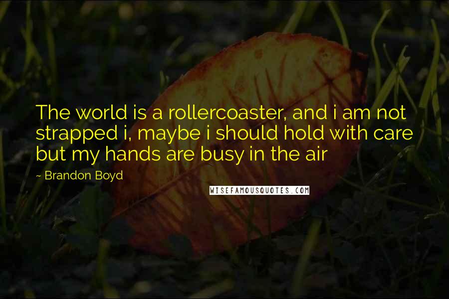 Brandon Boyd quotes: The world is a rollercoaster, and i am not strapped i, maybe i should hold with care but my hands are busy in the air