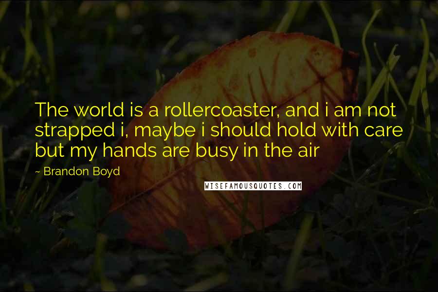 Brandon Boyd quotes: The world is a rollercoaster, and i am not strapped i, maybe i should hold with care but my hands are busy in the air Brandon Boyd quotes: The world is a rollercoaster, and i am not strapped i, maybe i should hold with care but my hands are busy in the air